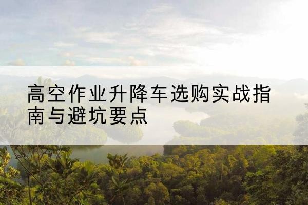信阳升降车怎么选-高空作业升降车选购实战指南与避坑要点