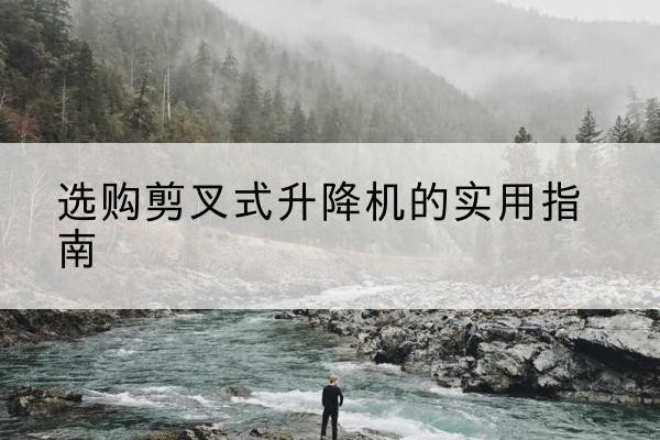 信阳剪叉式升降机怎么选-选购剪叉式升降机的实用指南