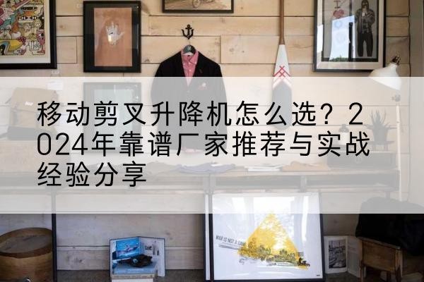 信阳升降平台厂家推荐-移动剪叉升降机怎么选？2024年靠谱厂家推荐与实战经验分享