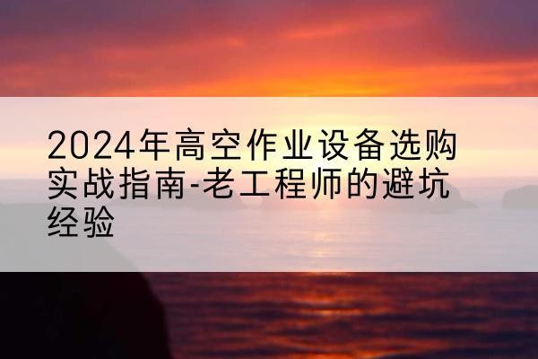 信阳高空作业升降机厂家推荐-2024年高空作业设备选购实战指南-老工程师的避坑经验