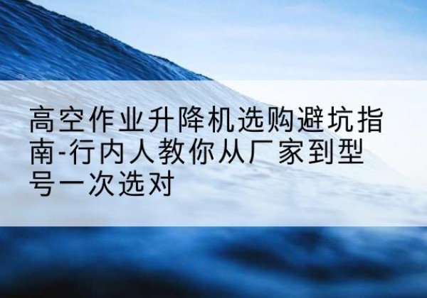 信阳升降平台厂家-高空作业升降机选购避坑指南-行内人教你从厂家到型号一次选对