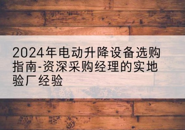信阳电动剪叉升降平台厂家-2024年电动升降设备选购指南-资深采购经理的实地验厂经验