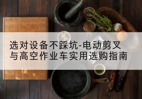 信阳电动剪叉升降平台怎么选-选对设备不踩坑-电动剪叉与高空作业车实用选购指南