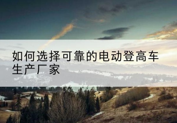 信阳电动登高车厂家-如何选择可靠的电动登高车生产厂家