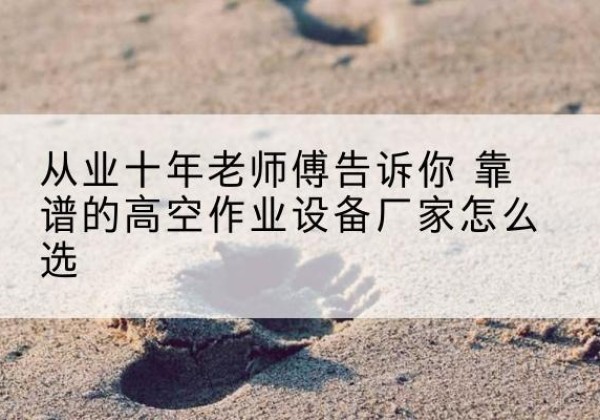 信阳高空作业升降机厂家推荐-从业十年老师傅告诉你 靠谱的高空作业设备厂家怎么选