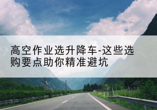 信阳升降车厂家-高空作业选升降车-这些选购要点助你*避坑
