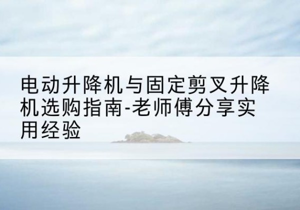 信阳电动升降机怎么选-电动升降机与固定剪叉升降机选购指南-老师傅分享实用经验