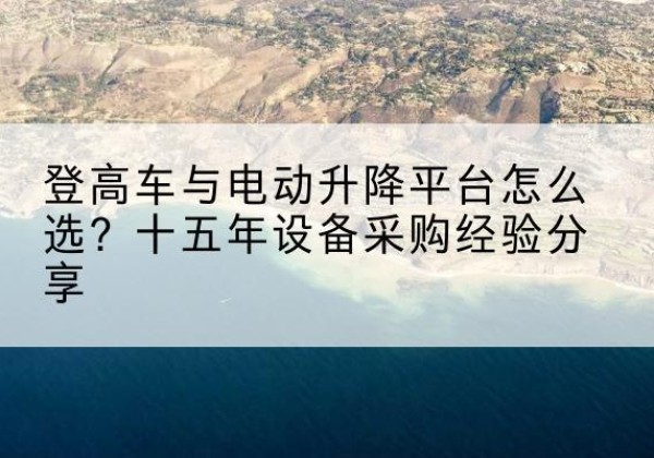 信阳登高车厂家厂家-登高车与电动升降平台怎么选？十五年设备采购经验分享