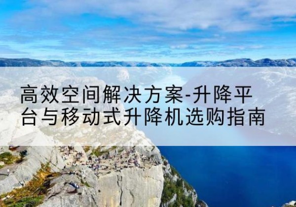 信阳升降平台厂家-*空间解决方案-升降平台与移动式升降机选购指南