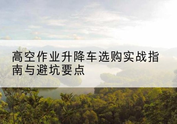 信阳升降车怎么选-高空作业升降车选购实战指南与避坑要点