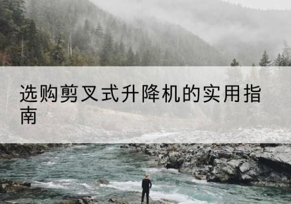 信阳剪叉式升降机怎么选-选购剪叉式升降机的实用指南