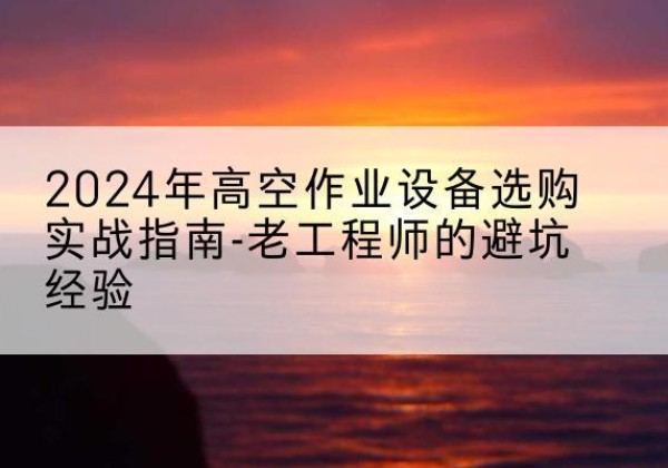 信阳高空作业升降机厂家推荐-2024年高空作业设备选购实战指南-老工程师的避坑经验